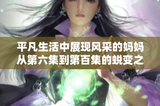 平凡生活中展现风采的妈妈从第六集到第百集的蜕变之旅