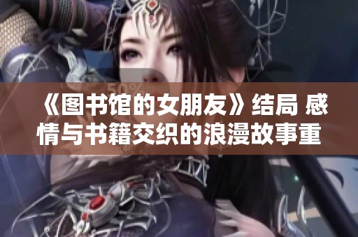 《图书馆的女朋友》结局 感情与书籍交织的浪漫故事重温