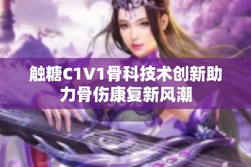 触糖C1V1骨科技术创新助力骨伤康复新风潮