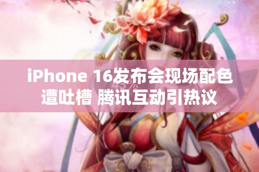 iPhone 16发布会现场配色遭吐槽 腾讯互动引热议