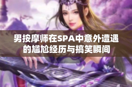 男按摩师在SPA中意外遭遇的尴尬经历与搞笑瞬间