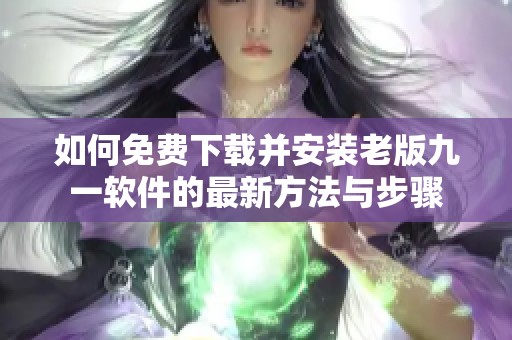 如何免费下载并安装老版九一软件的最新方法与步骤