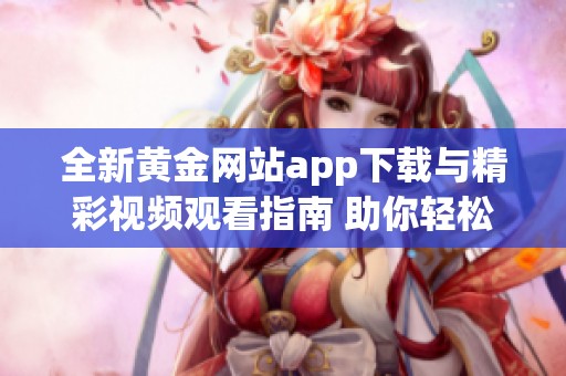 全新黄金网站app下载与精彩视频观看指南 助你轻松娱乐