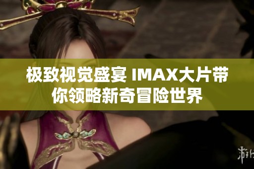 极致视觉盛宴 IMAX大片带你领略新奇冒险世界