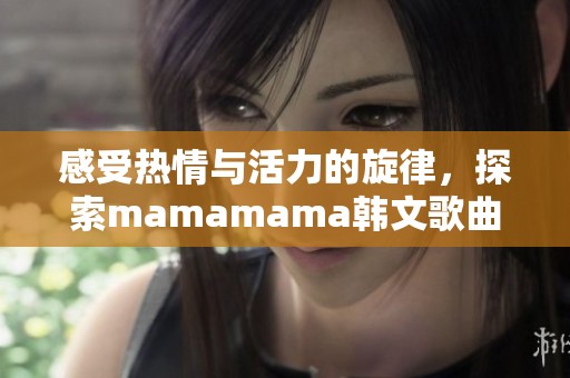 感受热情与活力的旋律，探索mamamama韩文歌曲的魅力