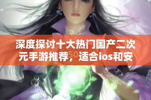 深度探讨十大热门国产二次元手游推荐，适合ios和安卓用户