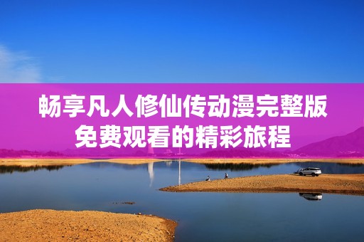 畅享凡人修仙传动漫完整版免费观看的精彩旅程