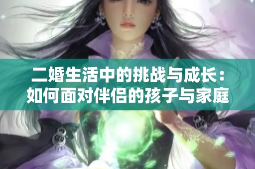 二婚生活中的挑战与成长：如何面对伴侣的孩子与家庭关系