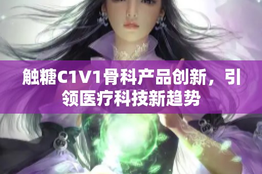 触糖C1V1骨科产品创新，引领医疗科技新趋势