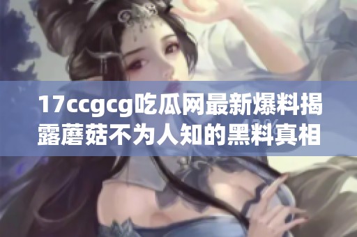 17ccgcg吃瓜网最新爆料揭露蘑菇不为人知的黑料真相