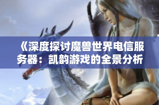 《深度探讨魔兽世界电信服务器：凯韵游戏的全景分析》