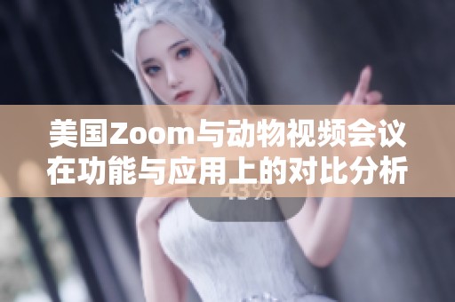 美国Zoom与动物视频会议在功能与应用上的对比分析