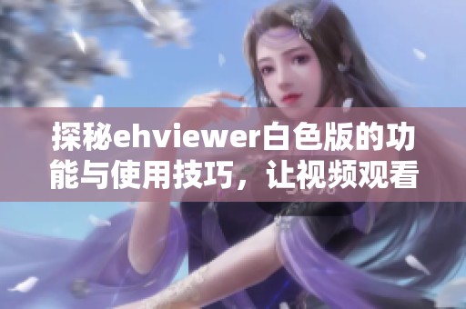 探秘ehviewer白色版的功能与使用技巧，让视频观看更畅快