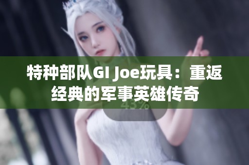 特种部队GI Joe玩具：重返经典的军事英雄传奇