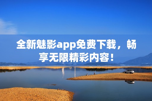 全新魅影app免费下载，畅享无限精彩内容！