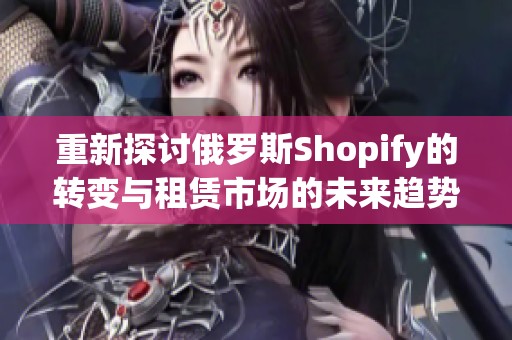 重新探讨俄罗斯Shopify的转变与租赁市场的未来趋势