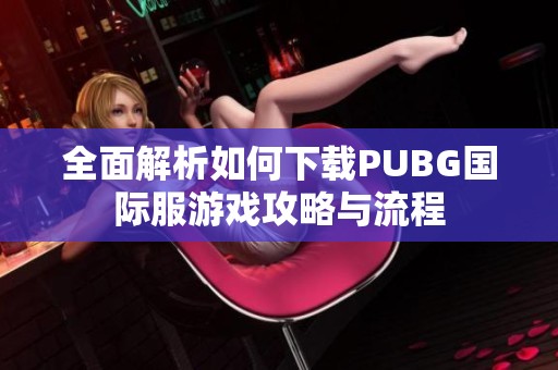 全面解析如何下载PUBG国际服游戏攻略与流程