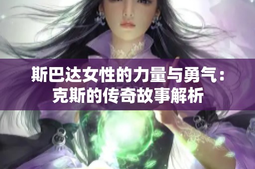 斯巴达女性的力量与勇气：克斯的传奇故事解析