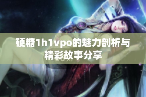 硬糖1h1vpo的魅力剖析与精彩故事分享