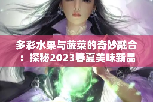 多彩水果与蔬菜的奇妙融合：探秘2023春夏美味新品