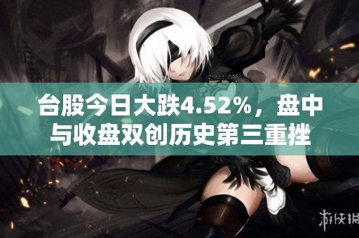 台股今日大跌4.52%，盘中与收盘双创历史第三重挫