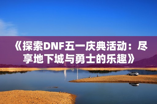 《探索DNF五一庆典活动：尽享地下城与勇士的乐趣》