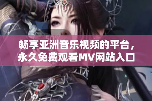 畅享亚洲音乐视频的平台，永久免费观看MV网站入口推荐