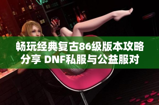 畅玩经典复古86级版本攻略分享 DNF私服与公益服对比分析