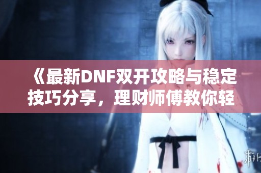 《最新DNF双开攻略与稳定技巧分享，理财师傅教你轻松畅玩》