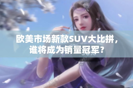 欧美市场新款SUV大比拼，谁将成为销量冠军？