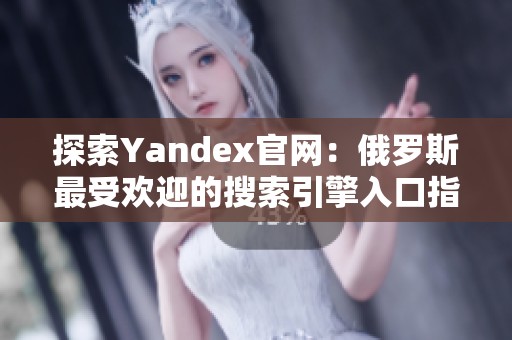 探索Yandex官网：俄罗斯最受欢迎的搜索引擎入口指南