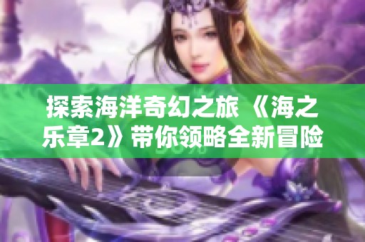 探索海洋奇幻之旅 《海之乐章2》带你领略全新冒险世界