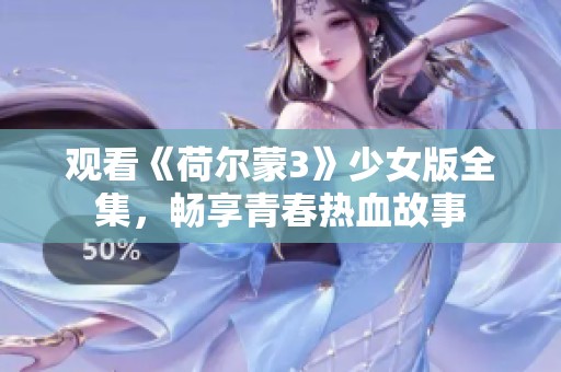 观看《荷尔蒙3》少女版全集，畅享青春热血故事