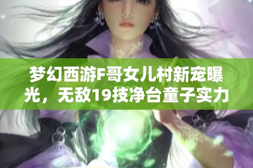 梦幻西游F哥女儿村新宠曝光，无敌19技净台童子实力揭秘