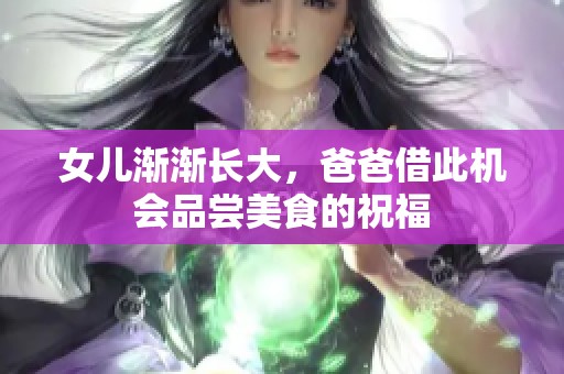 女儿渐渐长大，爸爸借此机会品尝美食的祝福