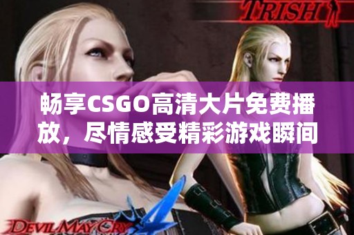 畅享CSGO高清大片免费播放，尽情感受精彩游戏瞬间