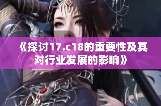 《探讨17.c18的重要性及其对行业发展的影响》