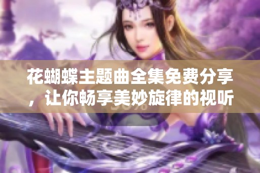 花蝴蝶主题曲全集免费分享，让你畅享美妙旋律的视听盛宴