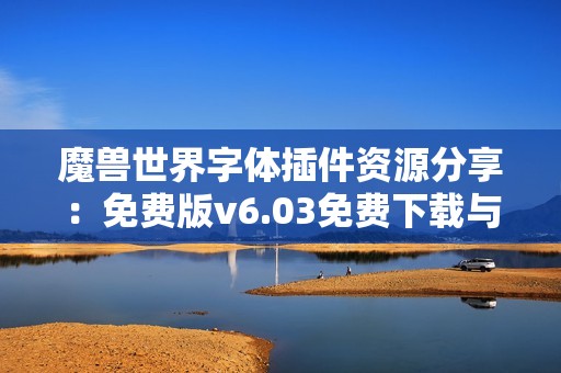 魔兽世界字体插件资源分享：免费版v6.03免费下载与使用指南