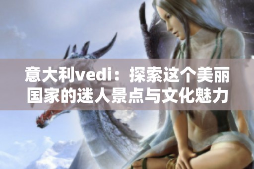 意大利vedi：探索这个美丽国家的迷人景点与文化魅力