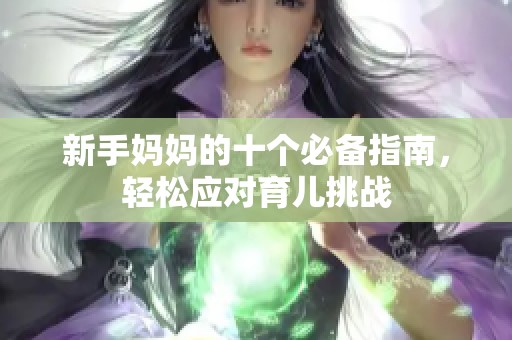 新手妈妈的十个必备指南，轻松应对育儿挑战