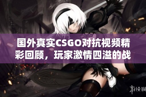 国外真实CSGO对抗视频精彩回顾，玩家激情四溢的战斗时刻