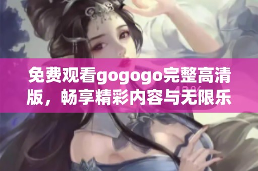 免费观看gogogo完整高清版，畅享精彩内容与无限乐趣