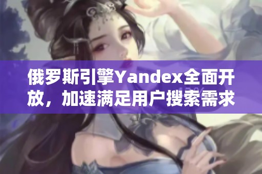 俄罗斯引擎Yandex全面开放，加速满足用户搜索需求