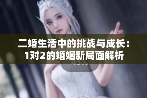 二婚生活中的挑战与成长：1对2的婚姻新局面解析