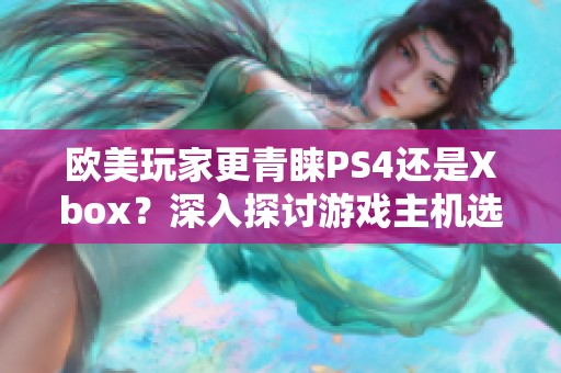 欧美玩家更青睐PS4还是Xbox？深入探讨游戏主机选择背后的原因