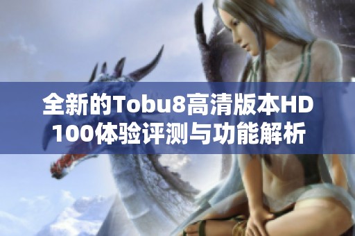 全新的Tobu8高清版本HD100体验评测与功能解析