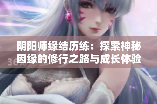 阴阳师缘结历练：探索神秘因缘的修行之路与成长体验