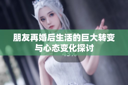 朋友再婚后生活的巨大转变与心态变化探讨