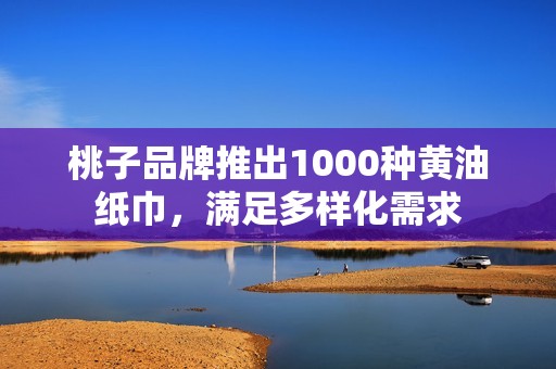 桃子品牌推出1000种黄油纸巾，满足多样化需求